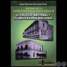 HISTORIA DE LA INSTRUCCIN PBLICA EN EL PARAGUAY EL COLEGIO NACIONAL Y LA UNIVERSIDAD NACIONAL - Autor: JUAN BAUTISTA RIVAROLA PAOLI - Ao 2011